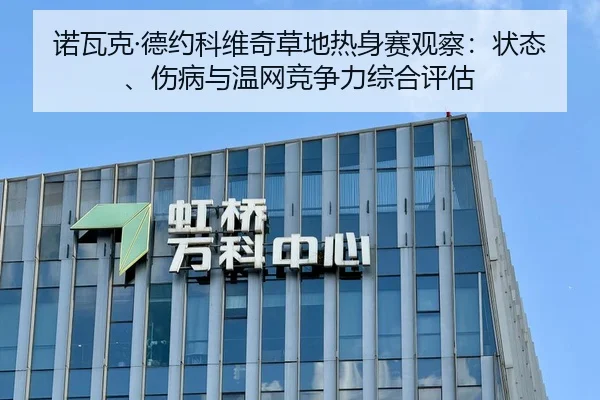 诺瓦克·德约科维奇草地热身赛观察：状态、伤病与温网竞争力综合评估 - MK SPORT