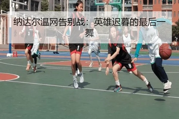 纳达尔温网告别战：英雄迟暮的最后一舞